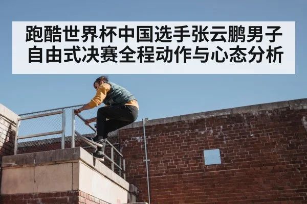 跑酷世界杯中国选手张云鹏男子自由式决赛全程动作与心态分析