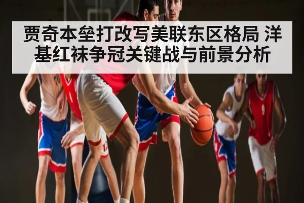 贾奇本垒打改写美联东区格局 洋基红袜争冠关键战与前景分析